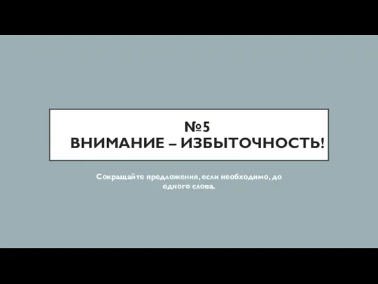 №5 ВНИМАНИЕ – ИЗБЫТОЧНОСТЬ! Сокращайте предложения, если необходимо, до одного слова.