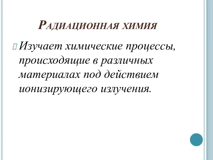 Радиационная химия Изучает химические процессы, происходящие в различных материалах под действием ионизирующего излучения.