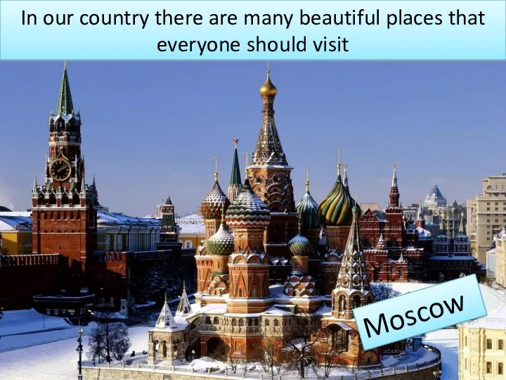 In our country there are many beautiful places that everyone should visit Moscow