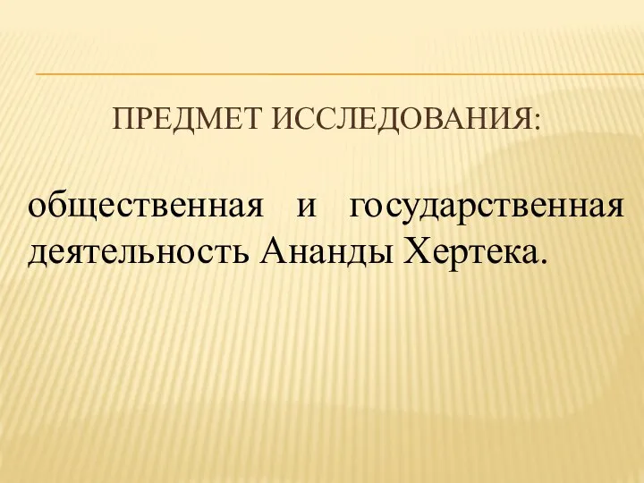 ПРЕДМЕТ ИССЛЕДОВАНИЯ: общественная и государственная деятельность Ананды Хертека.