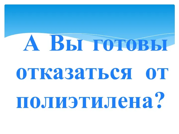 А Вы готовы отказаться от полиэтилена?