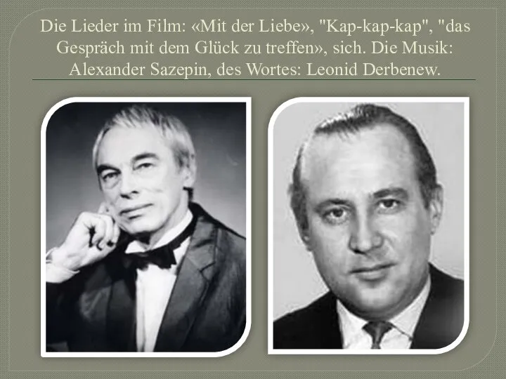 Die Lieder im Film: «Mit der Liebe», "Kap-kap-kap", "das Gespräch mit