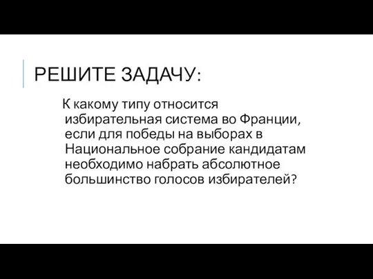 РЕШИТЕ ЗАДАЧУ: К какому типу относится избирательная система во Франции, если