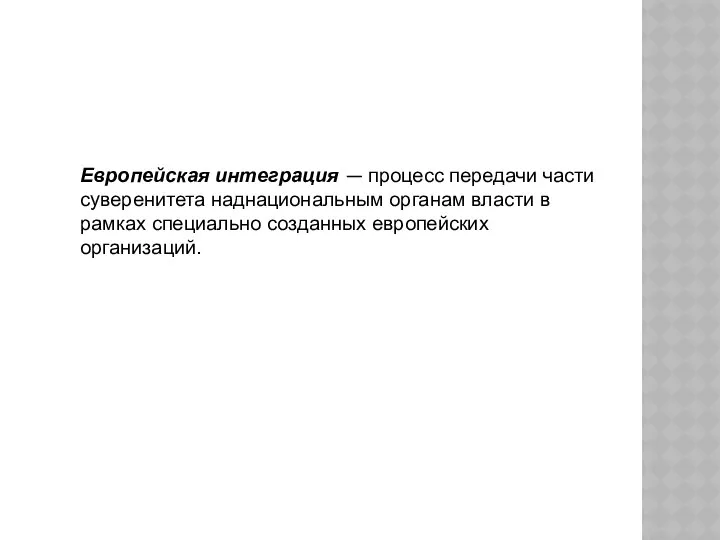 Европейская интеграция — процесс передачи части суверенитета наднациональным органам власти в рамках специально созданных европейских организаций.