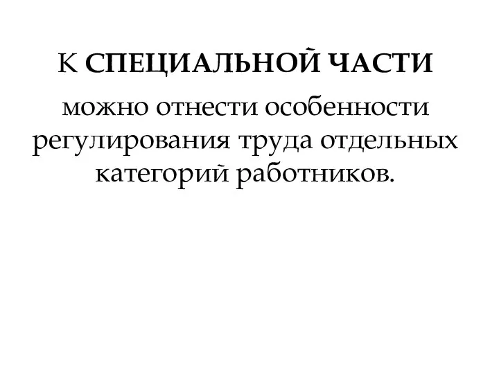 К СПЕЦИАЛЬНОЙ ЧАСТИ можно отнести особенности регулирования труда отдельных категорий работников.