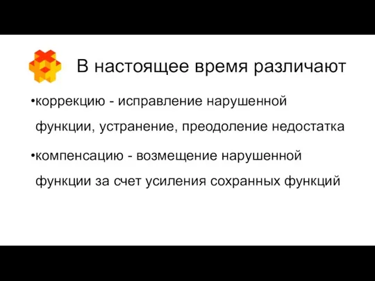 В настоящее время различают коррекцию - исправление нарушенной функции, устранение, преодоление