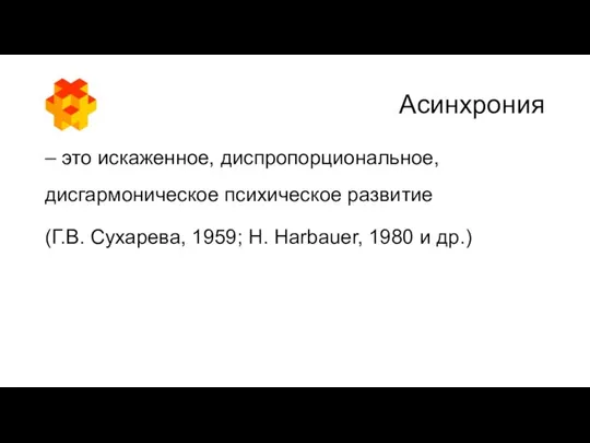 Асинхрония – это искаженное, диспропорциональное, дисгармоническое психическое развитие (Г.В. Сухарева, 1959; H. Harbauer, 1980 и др.)