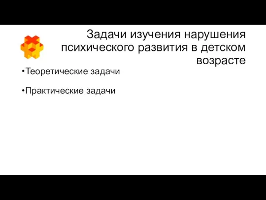 Задачи изучения нарушения психического развития в детском возрасте Теоретические задачи Практические задачи