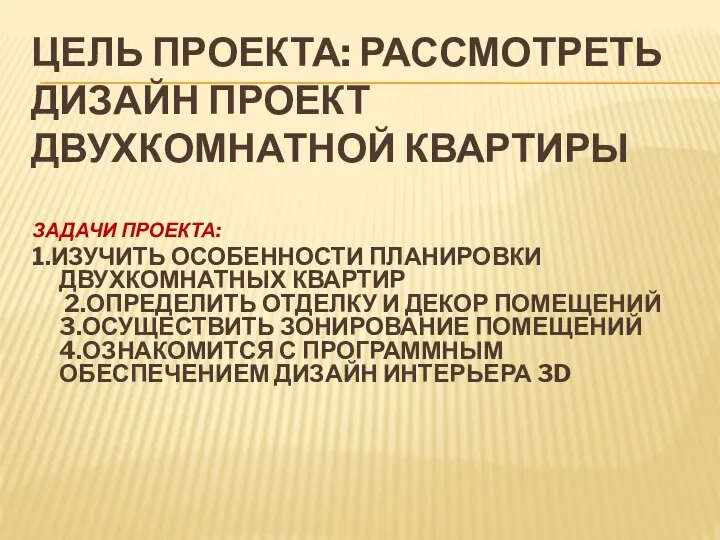 ЦЕЛЬ ПРОЕКТА: РАССМОТРЕТЬ ДИЗАЙН ПРОЕКТ ДВУХКОМНАТНОЙ КВАРТИРЫ ЗАДАЧИ ПРОЕКТА: 1.ИЗУЧИТЬ ОСОБЕННОСТИ