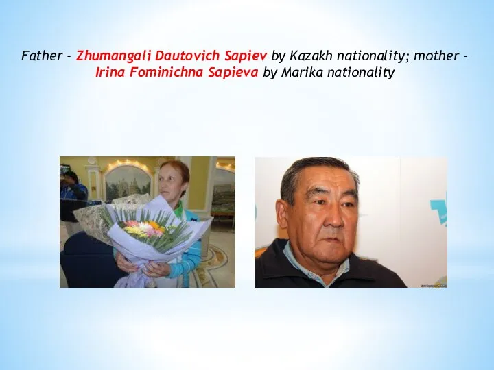 Father - Zhumangali Dautovich Sapiev by Kazakh nationality; mother - Irina Fominichna Sapievа by Marika nationality