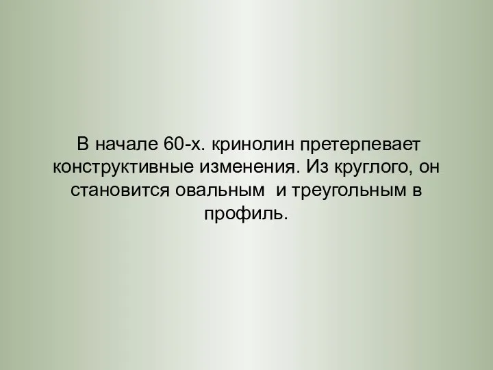 В начале 60-х. кринолин претерпевает конструктивные изменения. Из круглого, он становится овальным и треугольным в профиль.