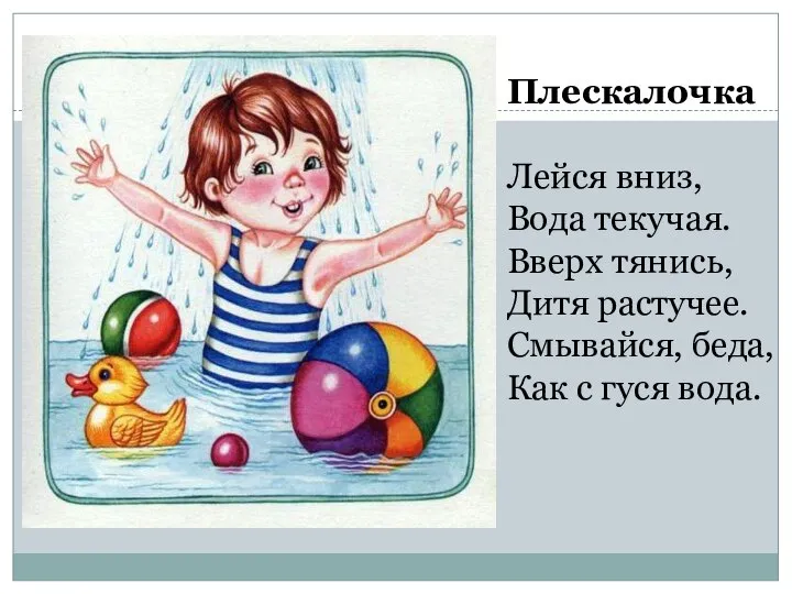 Плескалочка Лейся вниз, Вода текучая. Вверх тянись, Дитя растучее. Смывайся, беда, Как с гуся вода.