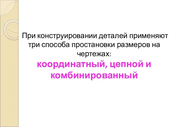 При конструировании деталей применяют три способа простановки размеров на чертежах: координатный, цепной и комбинированный