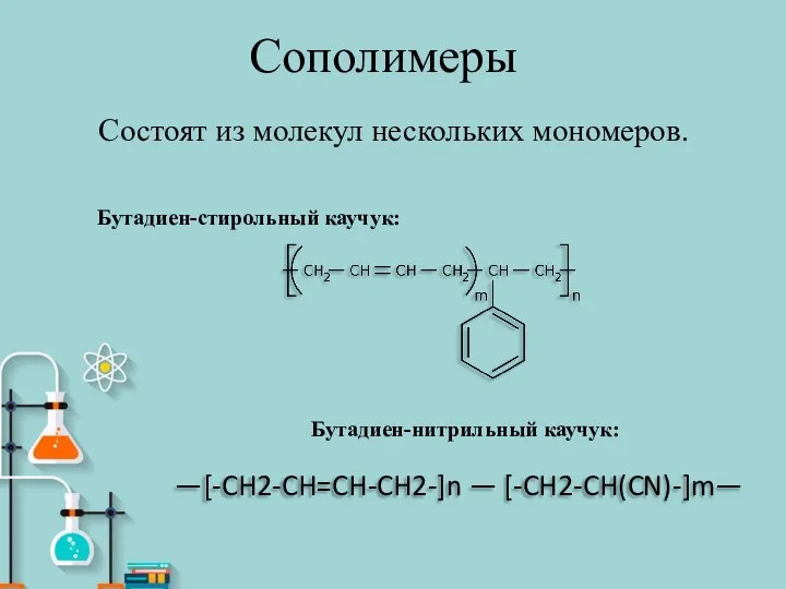 Сополимеры Состоят из молекул нескольких мономеров. Бутадиен-стирольный каучук: —[-CH2-CH=CH-CH2-]n — [-CH2-CH(CN)-]m— Бутадиен-нитрильный каучук: