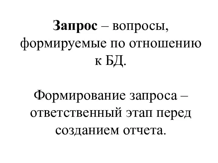 Запрос – вопросы, формируемые по отношению к БД. Формирование запроса – ответственный этап перед созданием отчета.