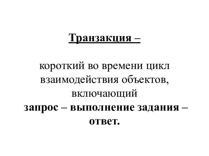 Транзакция – короткий во времени цикл взаимодействия объектов, включающий запрос – выполнение задания – ответ.