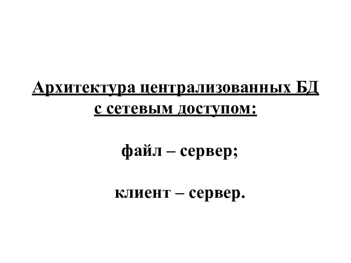 Архитектура централизованных БД с сетевым доступом: файл – сервер; клиент – сервер.