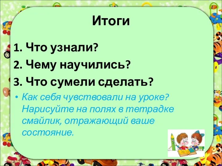 Итоги 1. Что узнали? 2. Чему научились? 3. Что сумели сделать?