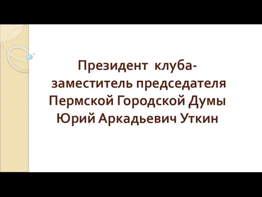 Президент клуба- заместитель председателя Пермской Городской Думы Юрий Аркадьевич Уткин