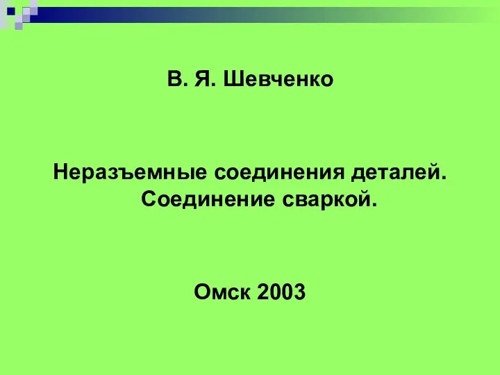 В. Я. Шевченко Неразъемные соединения деталей. Соединение сваркой. Омск 2003