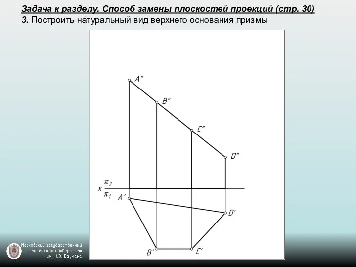 Задача к разделу. Способ замены плоскостей проекций (стр. 30) 3. Построить натуральный вид верхнего основания призмы