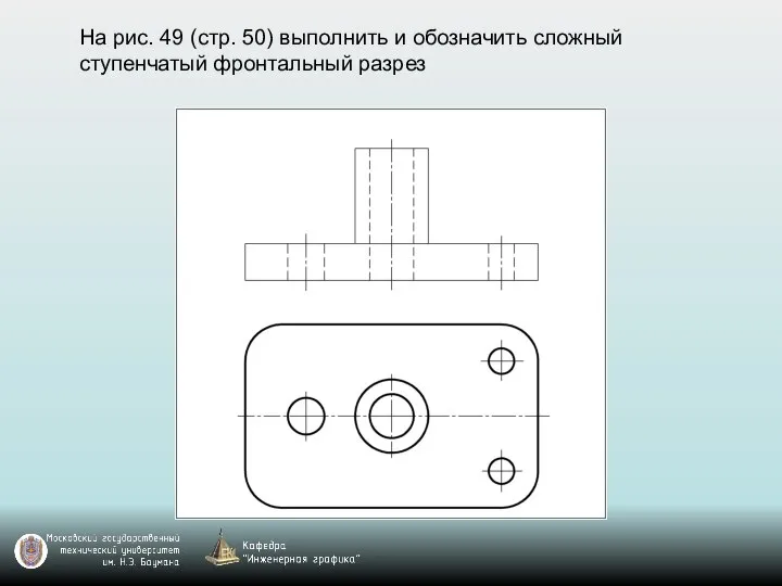 На рис. 49 (стр. 50) выполнить и обозначить сложный ступенчатый фронтальный разрез