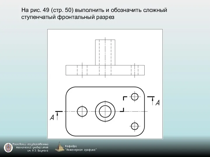 На рис. 49 (стр. 50) выполнить и обозначить сложный ступенчатый фронтальный разрез