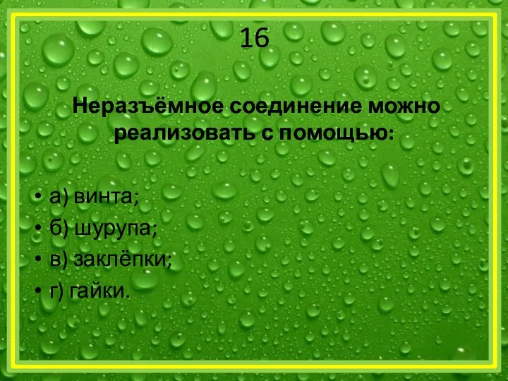 16 Неразъёмное соединение можно реализовать с помощью: а) винта; б) шурупа; в) заклёпки; г) гайки.