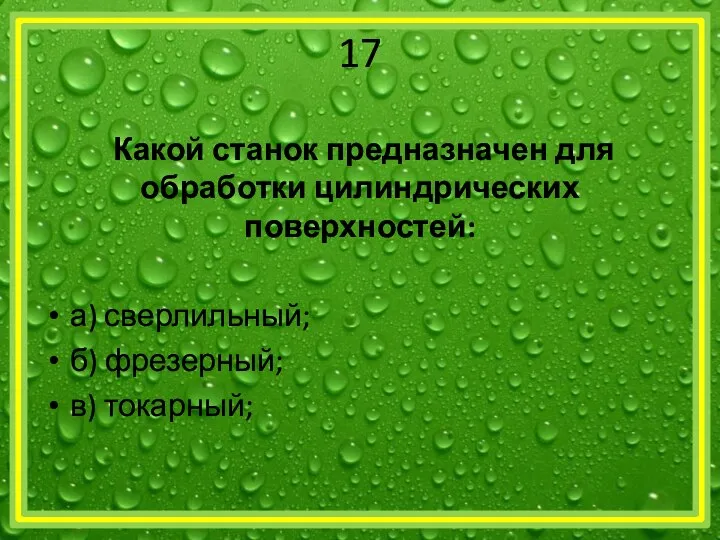 17 Какой станок предназначен для обработки цилиндрических поверхностей: а) сверлильный; б) фрезерный; в) токарный;