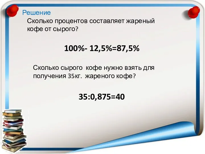 Сколько процентов составляет жареный кофе от сырого? 100%- 12,5%=87,5% Сколько сырого