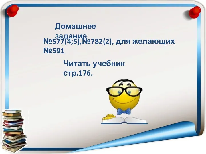 Домашнее задание: №577(4;5),№782(2), для желающих №591. Читать учебник стр.176.