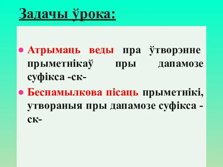 Задачы ўрока: Атрымаць веды пра ўтворэнне прыметнікаў пры дапамозе суфiкса -ск-