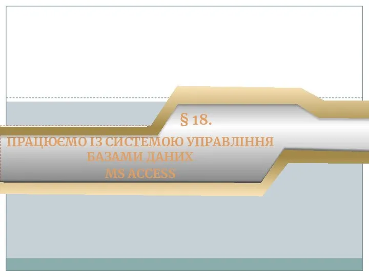 ПРАЦЮЄМО ІЗ СИСТЕМОЮ УПРАВЛІННЯ БАЗАМИ ДАНИХ MS ACCESS § 18.