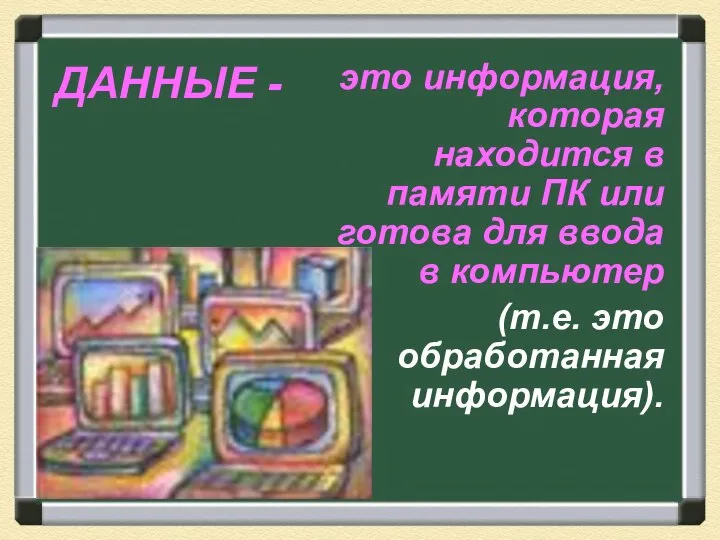 ДАННЫЕ - это информация, которая находится в памяти ПК или готова