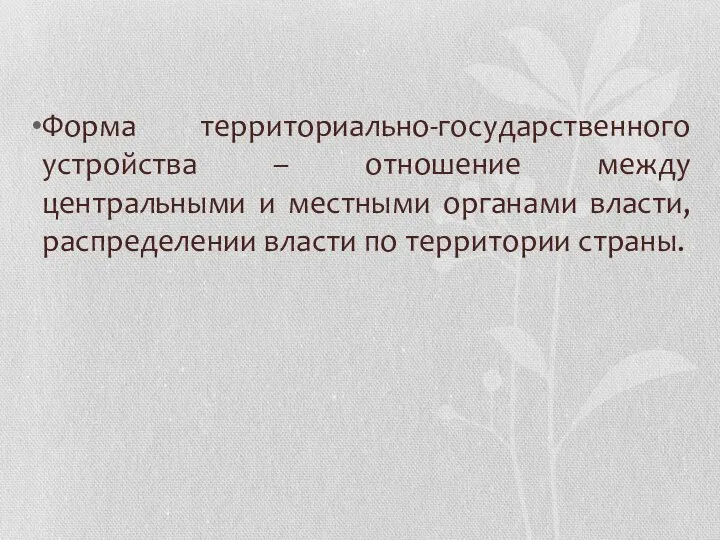 Форма территориально-государственного устройства – отношение между центральными и местными органами власти, распределении власти по территории страны.