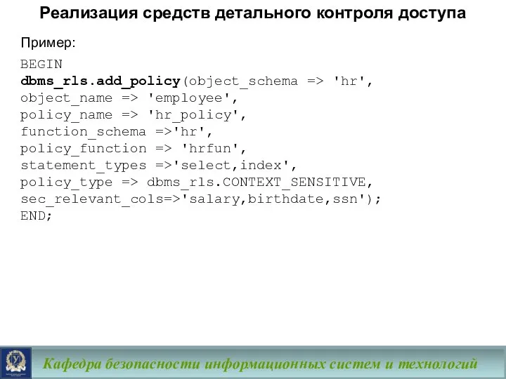 Кафедра безопасности информационных систем и технологий Пример: BEGIN dbms_rls.add_policy(object_schema => 'hr',