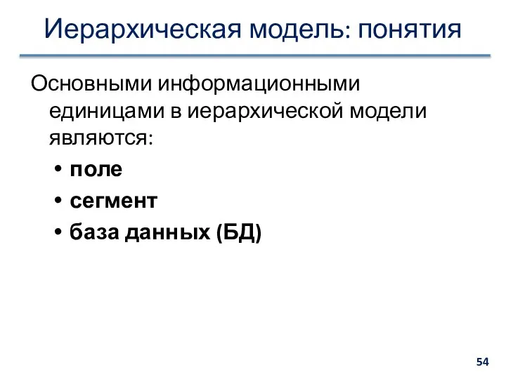 Иерархическая модель: понятия Основными информационными единицами в иерархической модели являются: поле сегмент база данных (БД)