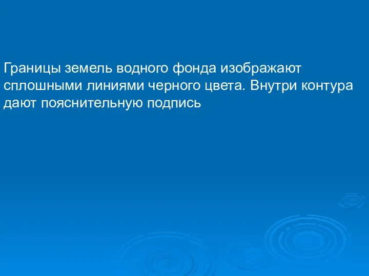 Границы земель водного фонда изображают сплошными линиями черного цвета. Внутри контура дают пояснительную подпись