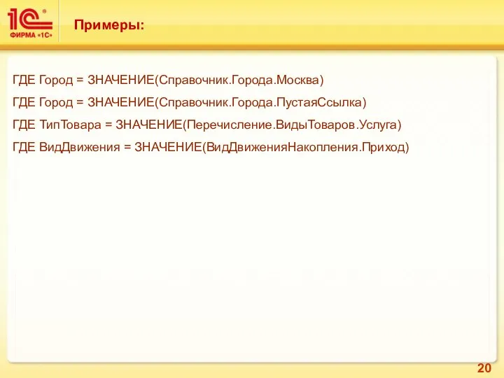 Примеры: ГДЕ Город = ЗНАЧЕНИЕ(Справочник.Города.Москва) ГДЕ Город = ЗНАЧЕНИЕ(Справочник.Города.ПустаяСсылка) ГДЕ ТипТовара