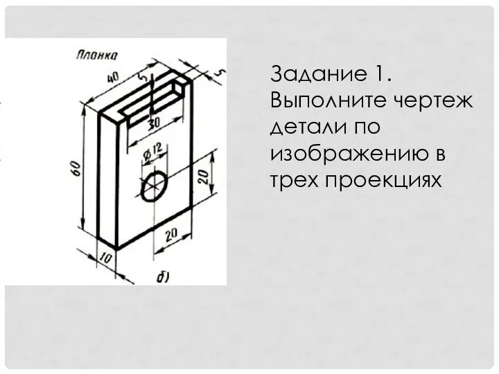 Задание 1. Выполните чертеж детали по изображению в трех проекциях