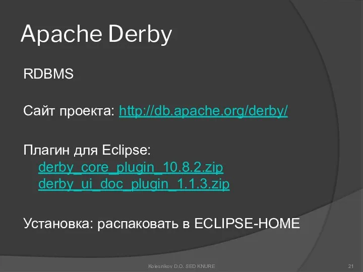 Apache Derby RDBMS Сайт проекта: http://db.apache.org/derby/ Плагин для Eclipse: derby_core_plugin_10.8.2.zip derby_ui_doc_plugin_1.1.3.zip