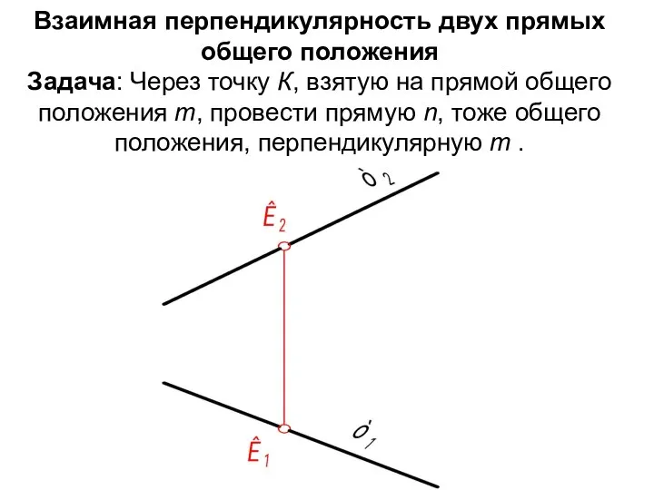 Взаимная перпендикулярность двух прямых общего положения Задача: Через точку К, взятую