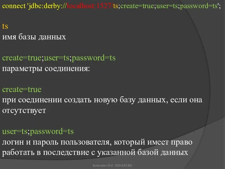 connect 'jdbc:derby://localhost:1527/ts;create=true;user=ts;password=ts'; ts имя базы данных create=true;user=ts;password=ts параметры соединения: create=true при