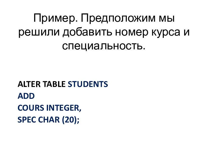 Пример. Предположим мы решили добавить номер курса и специальность. ALTER TABLE