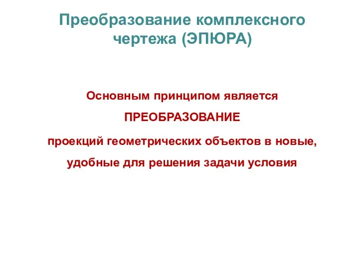 Преобразование комплексного чертежа (ЭПЮРА) Основным принципом является ПРЕОБРАЗОВАНИЕ проекций геометрических объектов