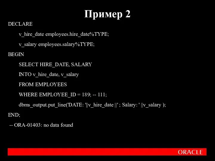 DECLARE v_hire_date employees.hire_date%TYPE; v_salary employees.salary%TYPE; BEGIN SELECT HIRE_DATE, SALARY INTO v_hire_date,