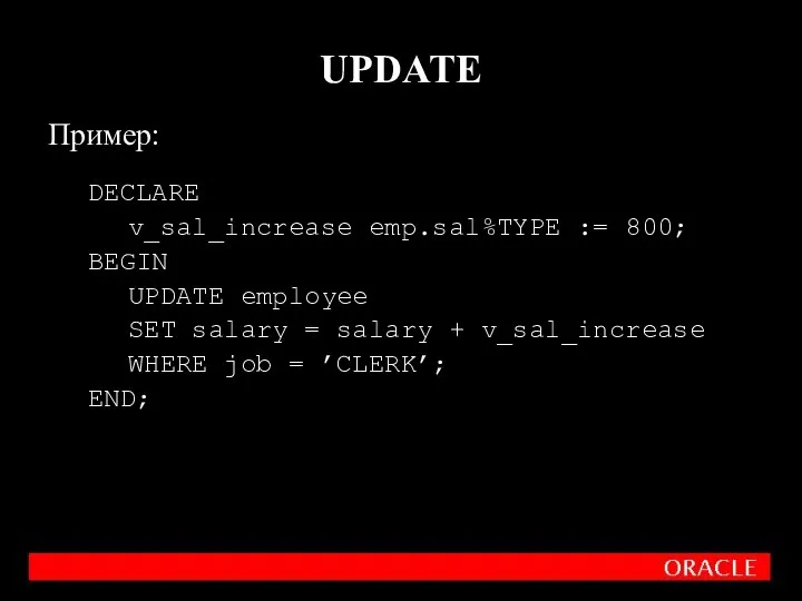 Пример: DECLARE v_sal_increase emp.sal%TYPE := 800; BEGIN UPDATE employee SET salary