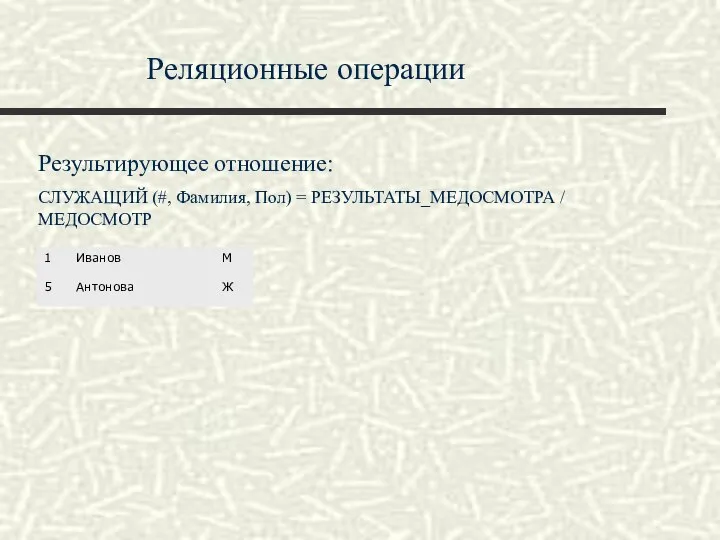 Реляционные операции Результирующее отношение: СЛУЖАЩИЙ (#, Фамилия, Пол) = РЕЗУЛЬТАТЫ_МЕДОСМОТРА / МЕДОСМОТР