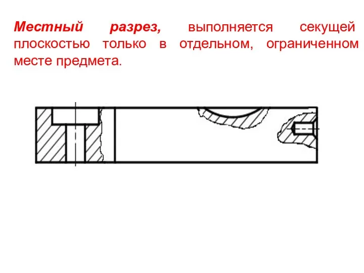 Местный разрез, выполняется секущей плоскостью только в отдельном, ограниченном месте предмета.