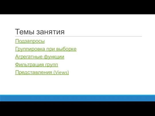 Темы занятия Подзапросы Группировка при выборке Агрегатные функции Фильтрация групп Представления (Views)